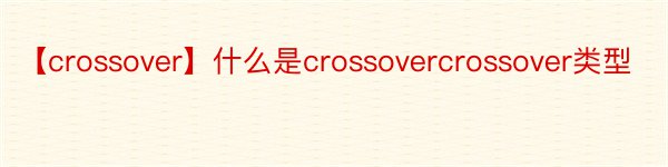 【crossover】什么是crossovercrossover类型
